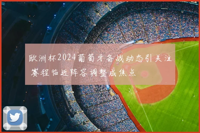 欧洲杯2024葡萄牙备战动态引关注 赛程临近阵容调整成焦点
