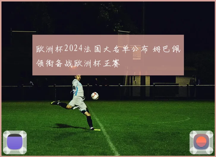 欧洲杯2024法国大名单公布 姆巴佩领衔备战欧洲杯正赛