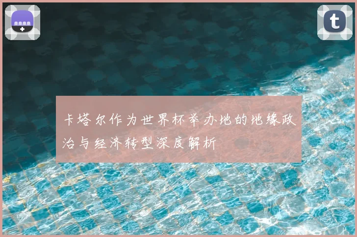 卡塔尔作为世界杯举办地的地缘政治与经济转型深度解析
