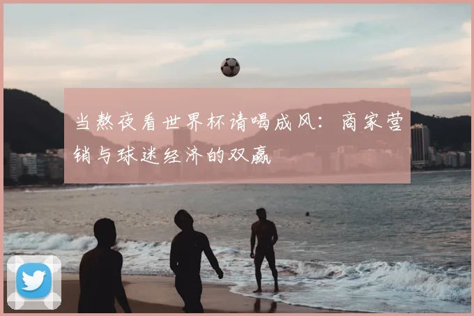 当熬夜看世界杯请喝成风:商家营销与球迷经济的双赢