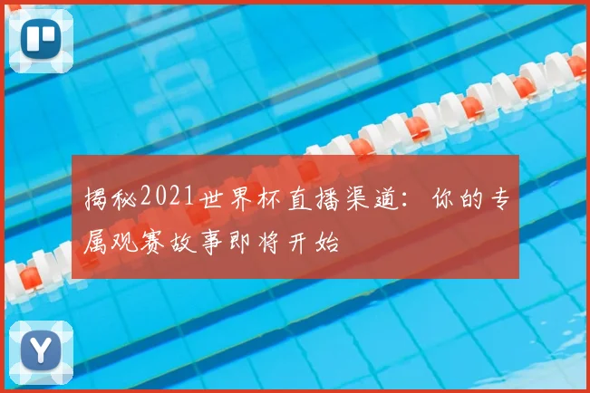 揭秘2021世界杯直播渠道：你的专属观赛故事即将开始