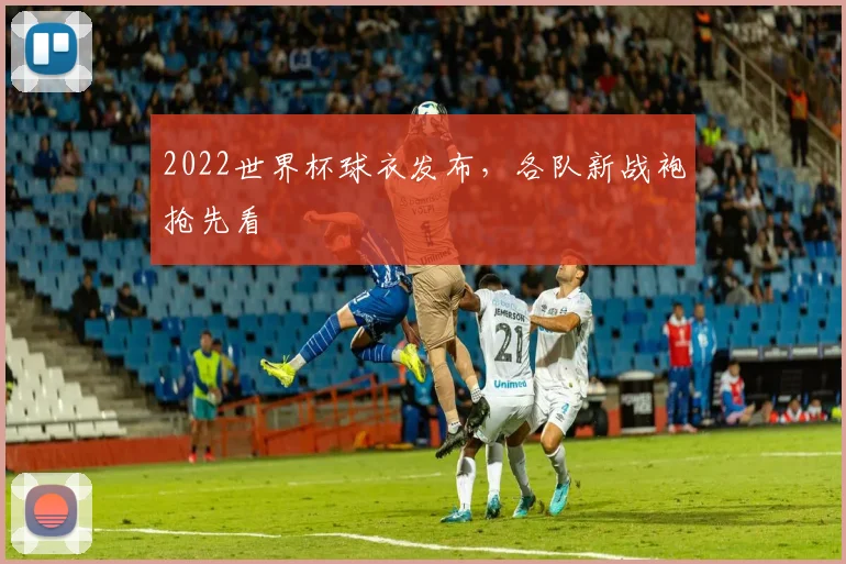 2022世界杯球衣发布,各队新战袍抢先看