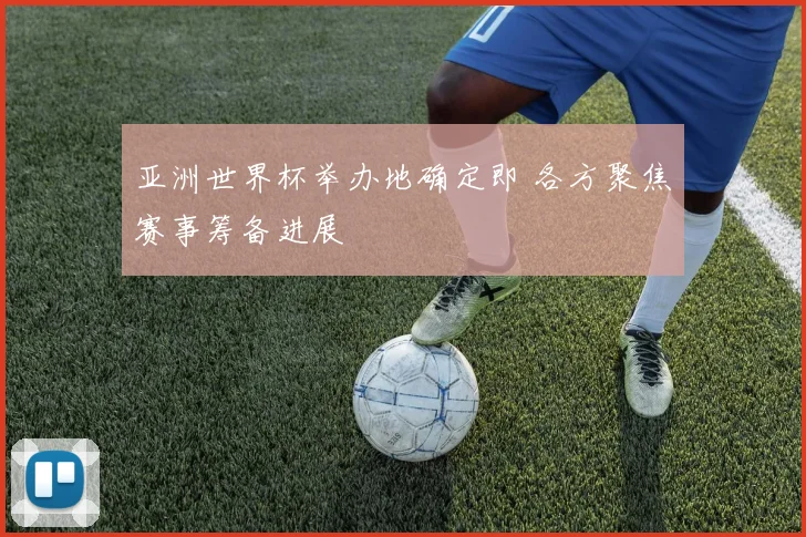 亚洲世界杯举办地确定即 各方聚焦赛事筹备进展