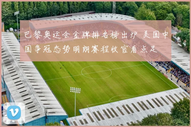 巴黎奥运会金牌排名榜出炉 美国中国争冠态势明朗赛程收官看点足