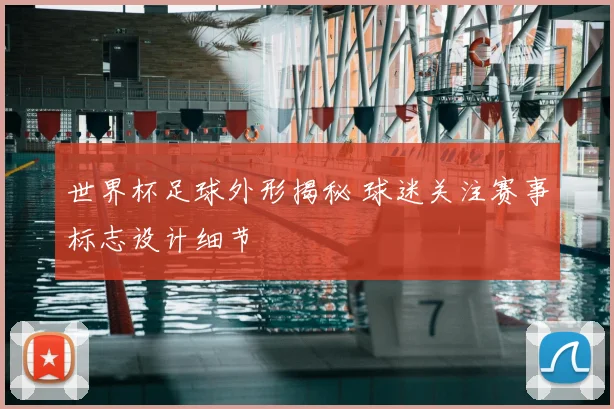 世界杯足球外形揭秘 球迷关注赛事标志设计细节