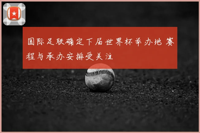 国际足联确定下届世界杯举办地 赛程与承办安排受关注