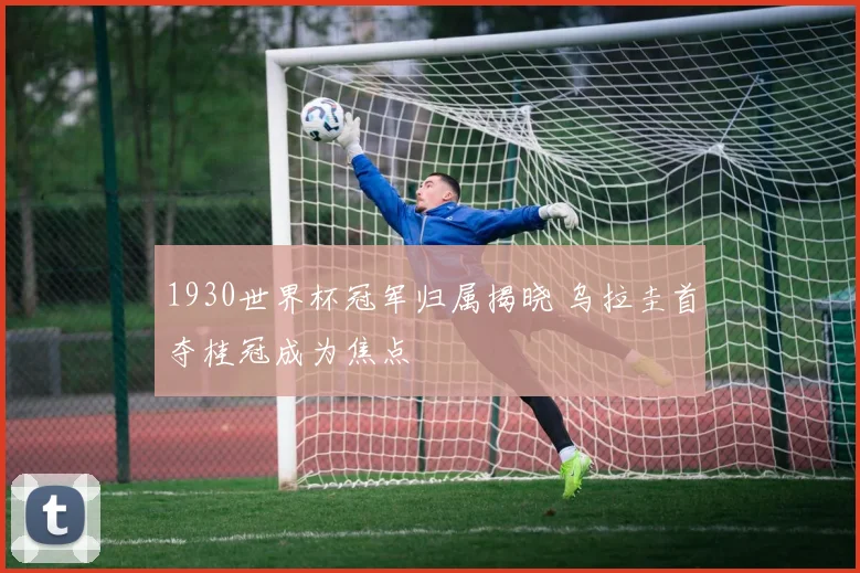 1930世界杯冠军归属揭晓 乌拉圭首夺桂冠成为焦点