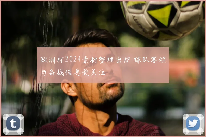 欧洲杯2024素材整理出炉 球队赛程与备战信息受关注