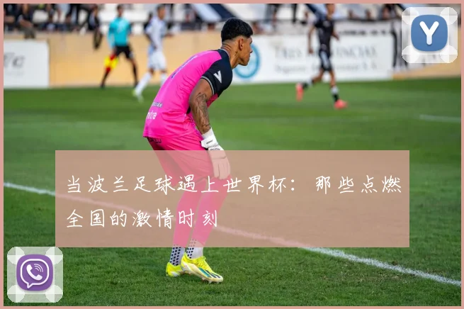当波兰足球遇上世界杯：那些点燃全国的激情时刻