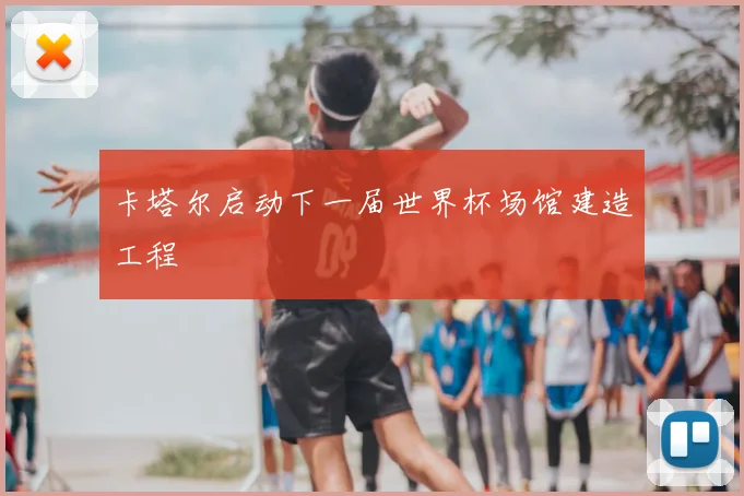 卡塔尔启动下一届世界杯场馆建造工程