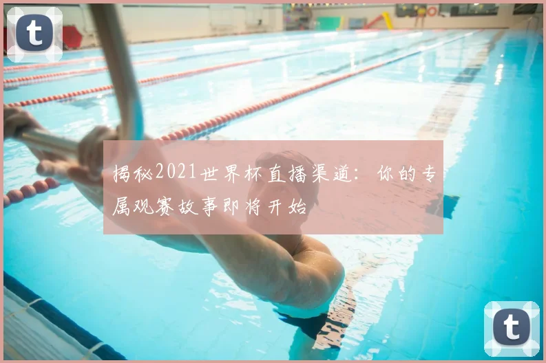 揭秘2021世界杯直播渠道:你的专属观赛故事即将开始