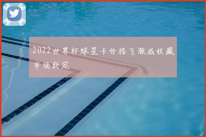 2022世界杯球星卡价格飞涨成收藏市场新宠