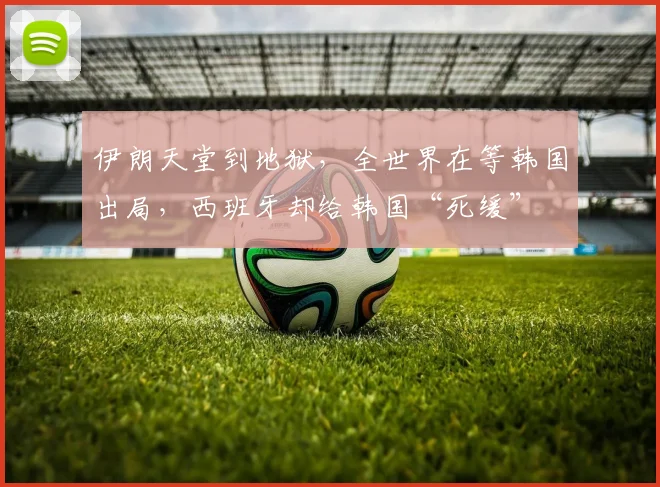 伊朗天堂到地狱，全世界在等韩国出局，西班牙却给韩国“死缓”