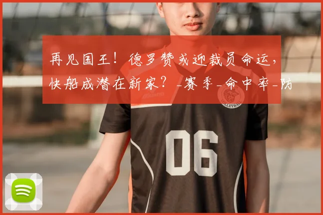 再见国王！德罗赞或迎裁员命运，快船成潜在新家？_赛季_命中率_防守
