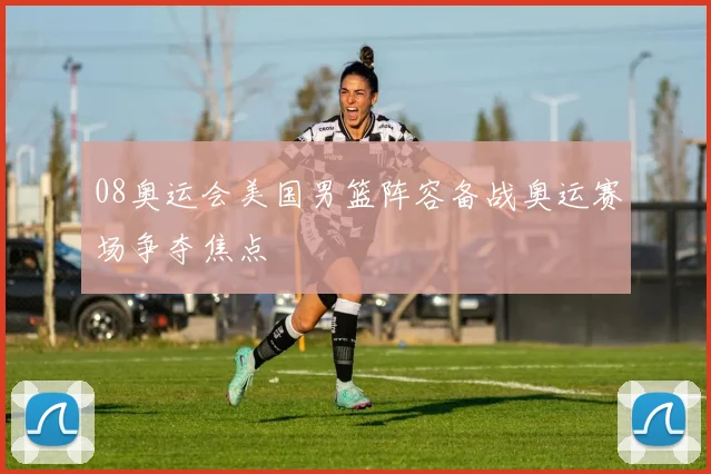 08奥运会美国男篮阵容备战奥运赛场争夺焦点