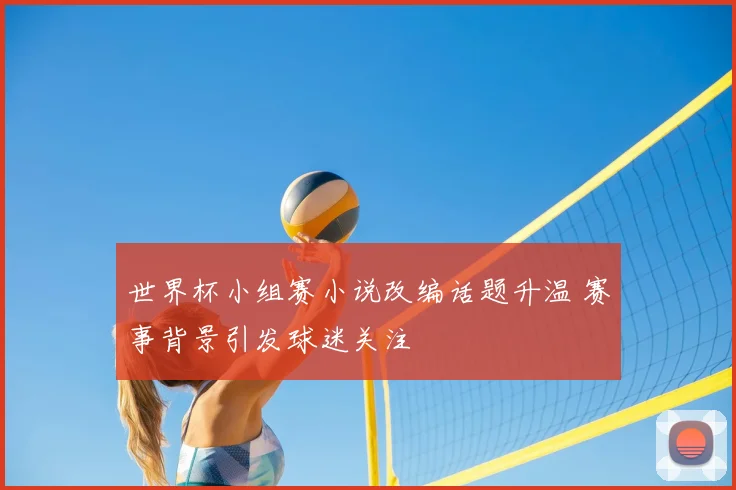 世界杯小组赛小说改编话题升温 赛事背景引发球迷关注