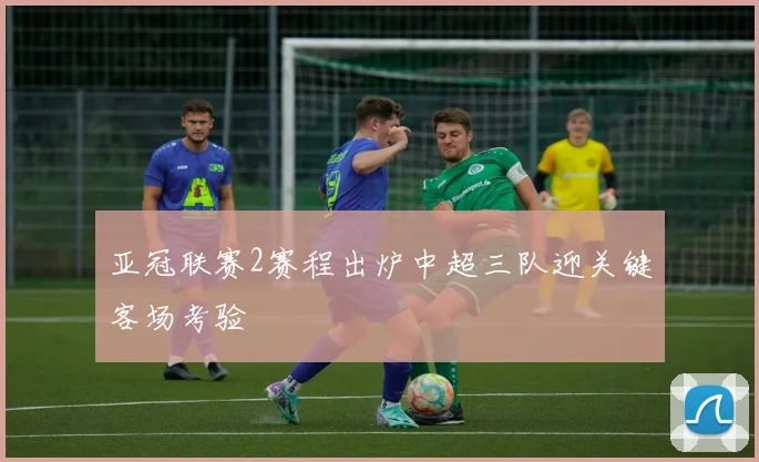 亚冠联赛2赛程出炉中超三队迎关键客场考验