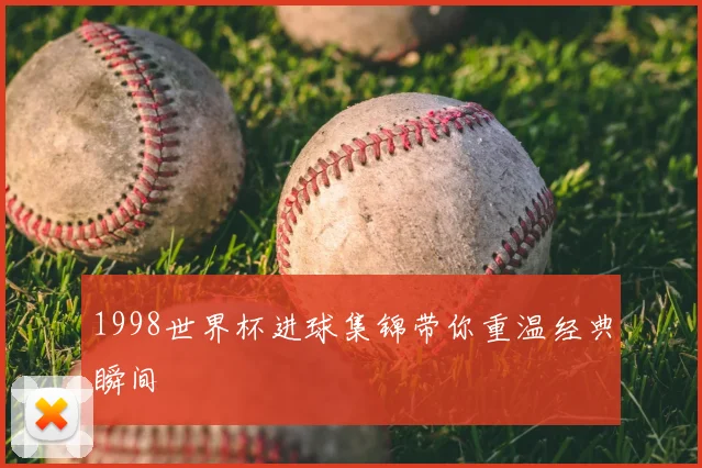 1998世界杯进球集锦带你重温经典瞬间