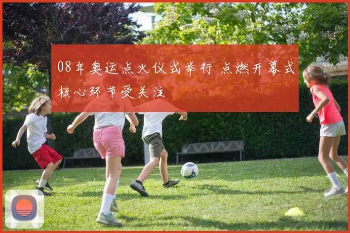 08年奥运点火仪式举行 点燃开幕式核心环节受关注