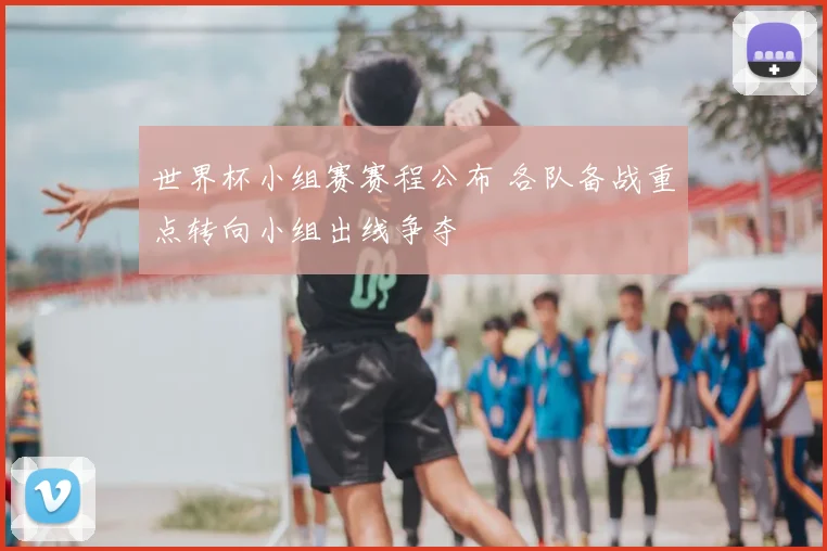 世界杯小组赛赛程公布 各队备战重点转向小组出线争夺