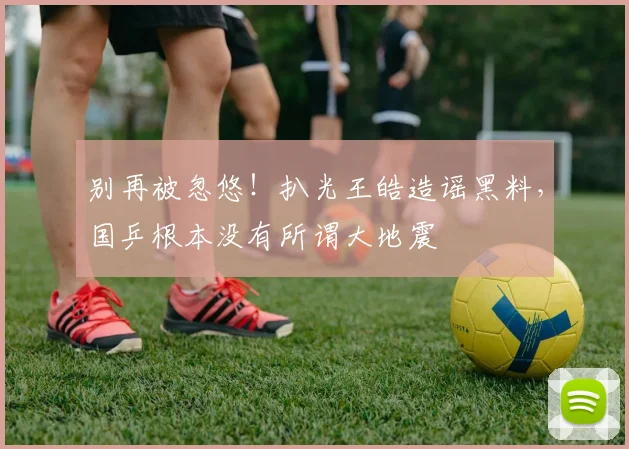 别再被忽悠！扒光王皓造谣黑料，国乒根本没有所谓大地震