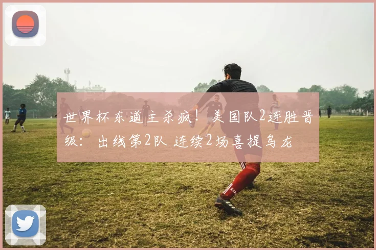 世界杯东道主杀疯!美国队2连胜晋级:出线第2队 连续2场喜提乌龙