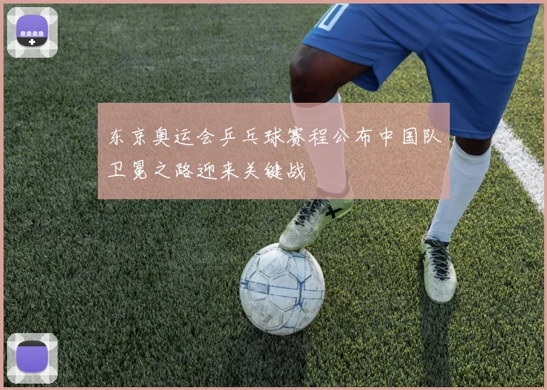 东京奥运会乒乓球赛程公布中国队卫冕之路迎来关键战