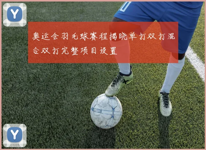 奥运会羽毛球赛程揭晓单打双打混合双打完整项目设置