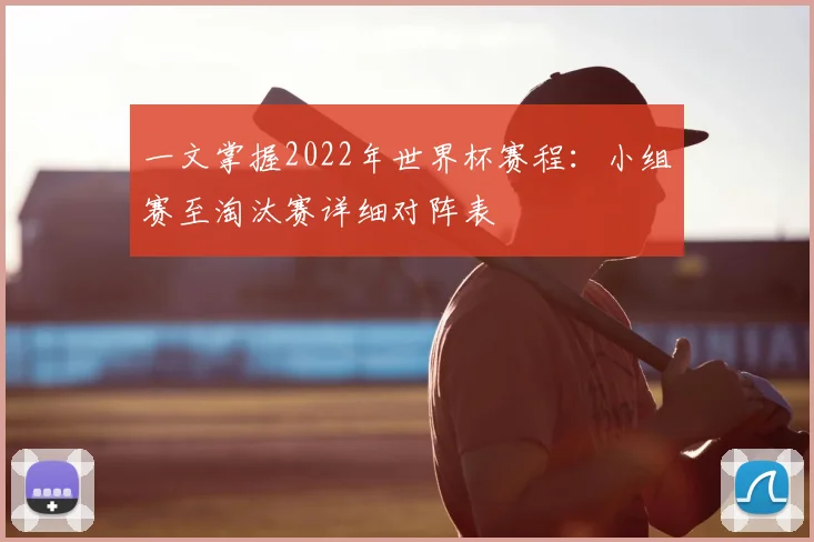 一文掌握2022年世界杯赛程:小组赛至淘汰赛详细对阵表