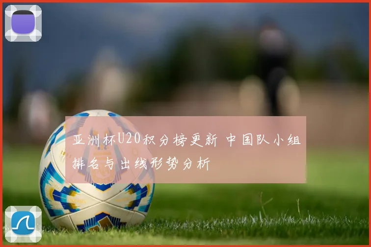 亚洲杯U20积分榜更新 中国队小组排名与出线形势分析