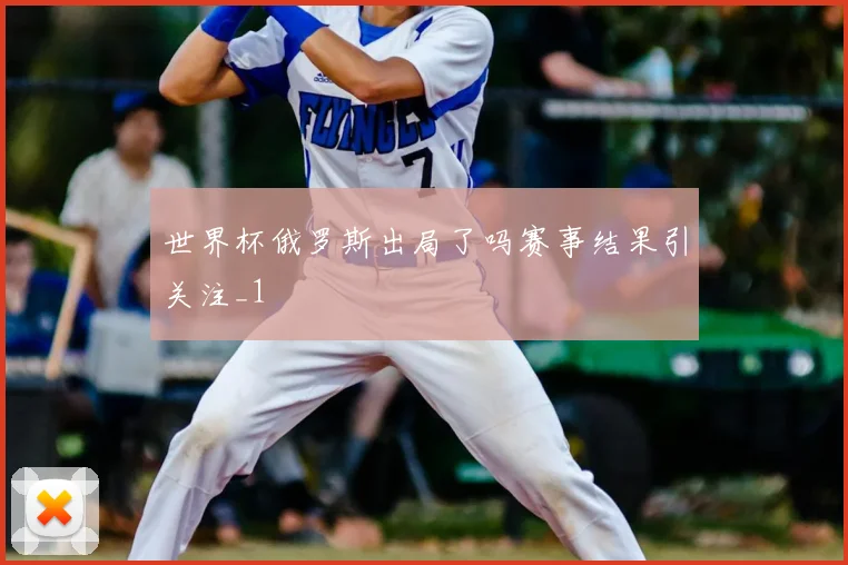 世界杯俄罗斯出局了吗赛事结果引关注_1