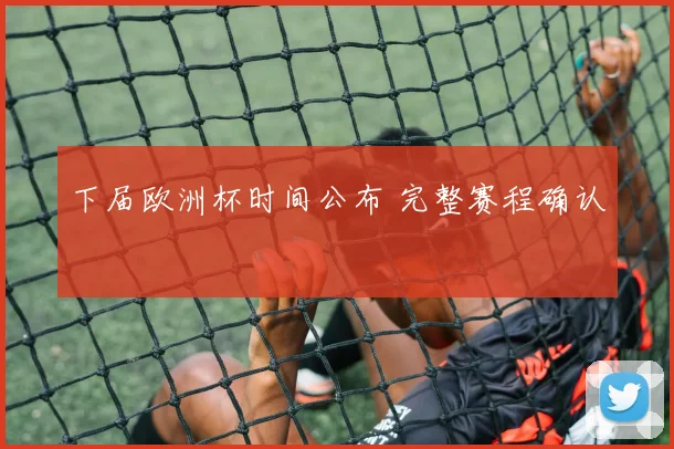 下届欧洲杯时间公布 完整赛程确认