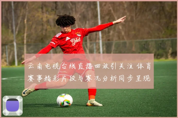 云南电视台线直播回放引关注 体育赛事精彩片段与赛况分析同步呈现
