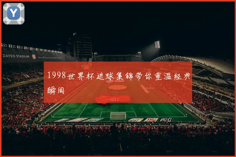 1998世界杯进球集锦带你重温经典瞬间