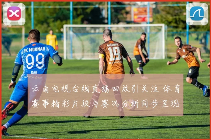 云南电视台线直播回放引关注 体育赛事精彩片段与赛况分析同步呈现