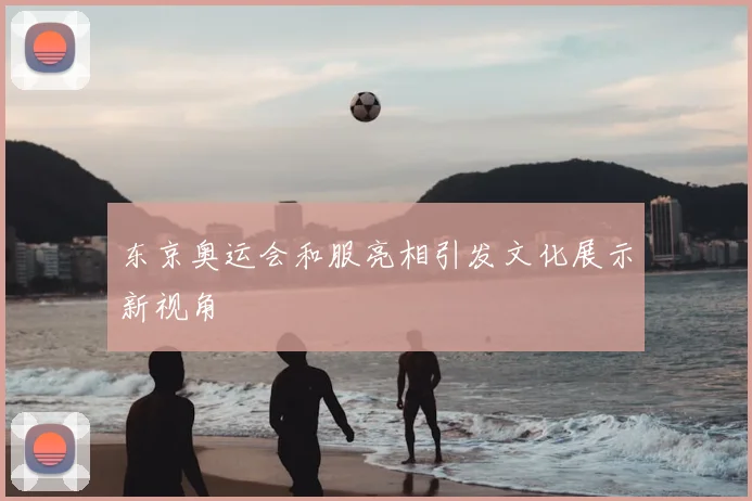 东京奥运会和服亮相引发文化展示新视角