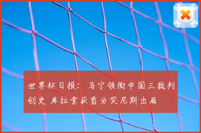 世界杯日报:马宁领衔中国三裁判创史 库拉索获首分突尼斯出局