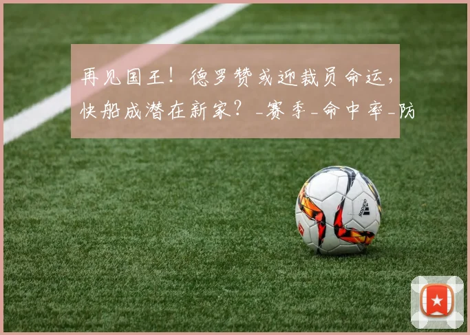再见国王！德罗赞或迎裁员命运，快船成潜在新家？_赛季_命中率_防守