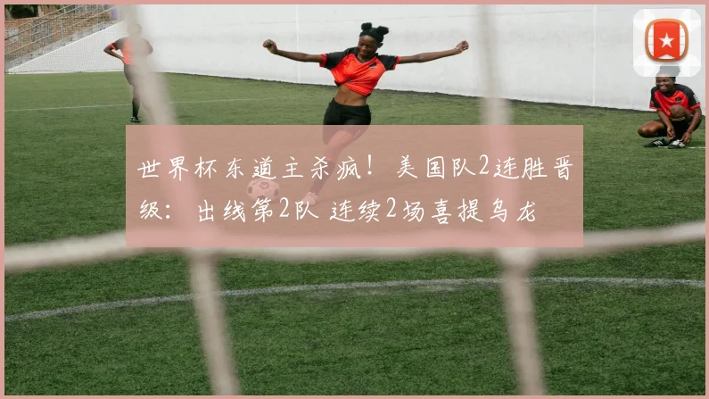 世界杯东道主杀疯!美国队2连胜晋级:出线第2队 连续2场喜提乌龙