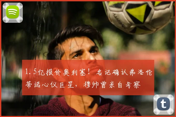 1.5亿报价奥利塞!名记确认弗洛伦蒂诺心仪巨星,穆帅曾亲自考察
