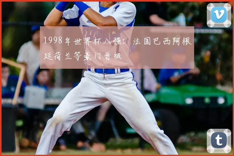 1998年世界杯八强:法国巴西阿根廷荷兰等豪门晋级
