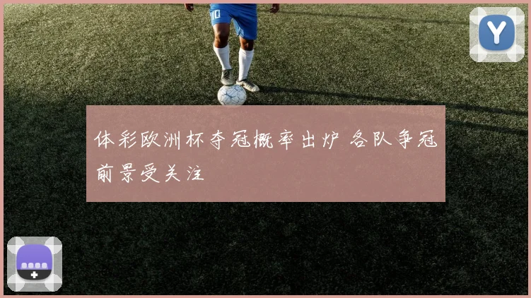 体彩欧洲杯夺冠概率出炉 各队争冠前景受关注