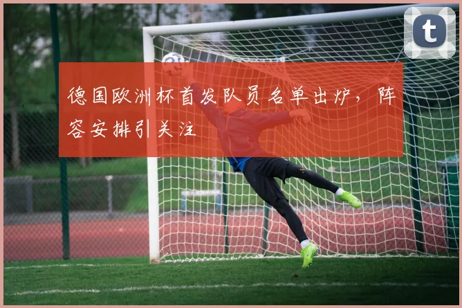德国欧洲杯首发队员名单出炉，阵容安排引关注