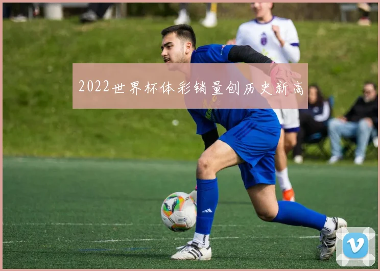 2022世界杯体彩销量创历史新高