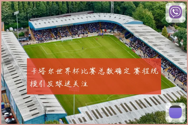 卡塔尔世界杯比赛总数确定 赛程规模引发球迷关注