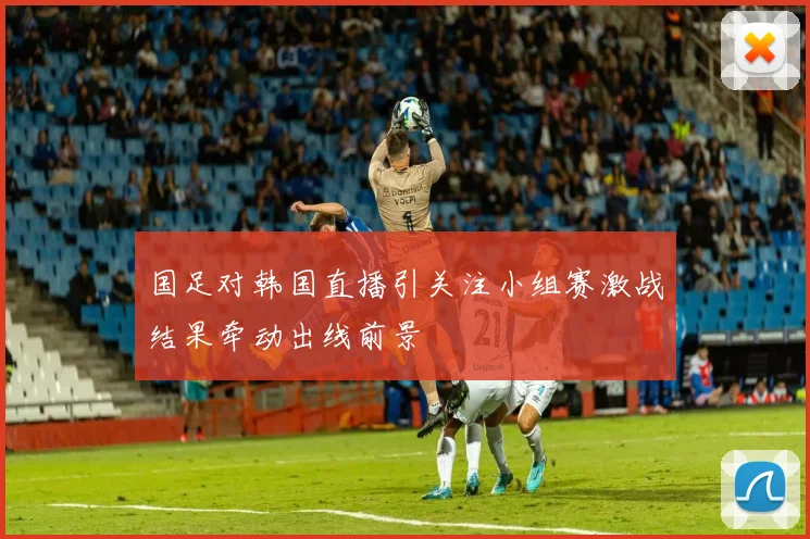 国足对韩国直播引关注小组赛激战结果牵动出线前景