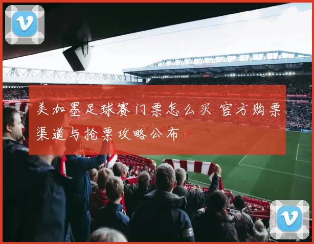 美加墨足球赛门票怎么买 官方购票渠道与抢票攻略公布