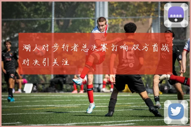 湖人对步行者总决赛打响 双方首战对决引关注