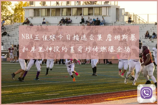 NBA五佳球今日精选合集 詹姆斯暴扣库里神投约基奇妙传燃爆全场