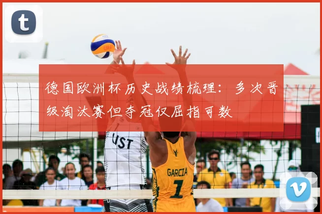 德国欧洲杯历史战绩梳理:多次晋级淘汰赛但夺冠仅屈指可数
